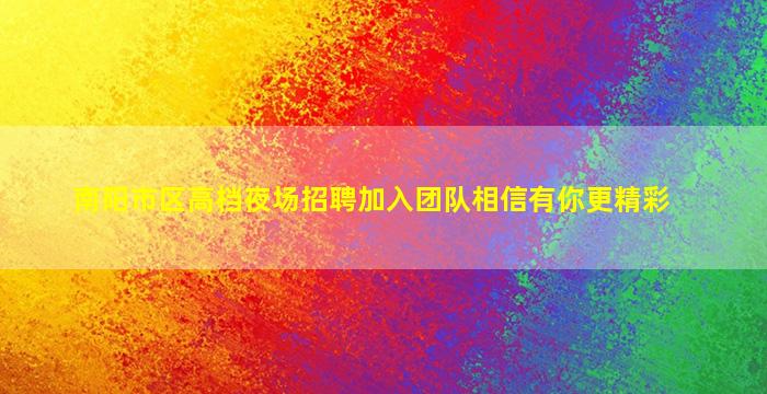 南阳市区高档夜场招聘加入团队相信有你更精彩