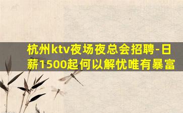 杭州ktv夜场夜总会招聘-日薪1500起何以解忧唯有暴富